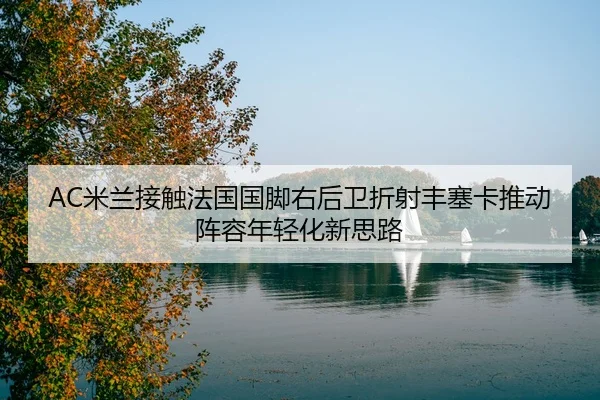 AC米兰接触法国国脚右后卫折射丰塞卡推动阵容年轻化新思路