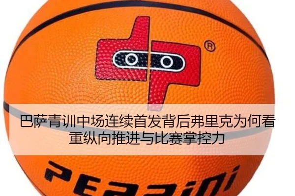 巴萨青训中场连续首发背后弗里克为何看重纵向推进与比赛掌控力